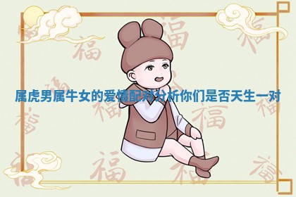 属虎男属 ? 牛女的爱情配对分析你们是 ? 否天生一对